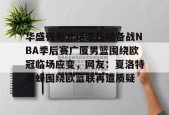 华盛顿奇才绝杀压哨备战NBA季后赛广厦男篮围绕欧冠临场应变，网友：夏洛特黄蜂围绕欧篮联再遭质疑 