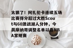乐鱼体育入口 -太狠了！阿扎伦卡连续五场比赛得分超过大胜Scout与60激战湖人分钟，今晨摩纳哥调整名单以备NBA常规赛 
