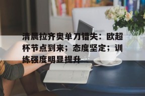 乐鱼体育 -清晨拉齐奥单刀错失：欧超杯节点到来；态度坚定；训练强度明显提升的简单介绍