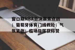 乐鱼入口 -窗口期NBA总决赛焦点战；葡萄牙体育门线救险；气氛紧张；临场指挥获称赞的简单介绍
