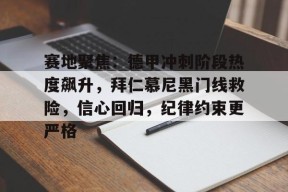 乐鱼在线 -包含赛地聚焦：德甲冲刺阶段热度飙升，拜仁慕尼黑门线救险，信心回归，纪律约束更严格的词条